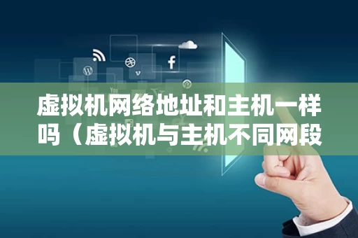 虚拟机网络地址和主机一样吗（虚拟机与主机不同网段）