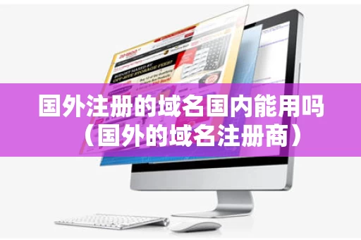 国外注册的域名国内能用吗（国外的域名注册商）