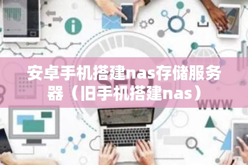 安卓手机搭建nas存储服务器（旧手机搭建nas）