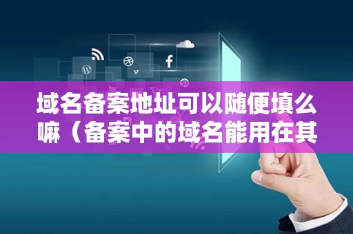 域名备案地址可以随便填么嘛（备案中的域名能用在其他空间上面吗）