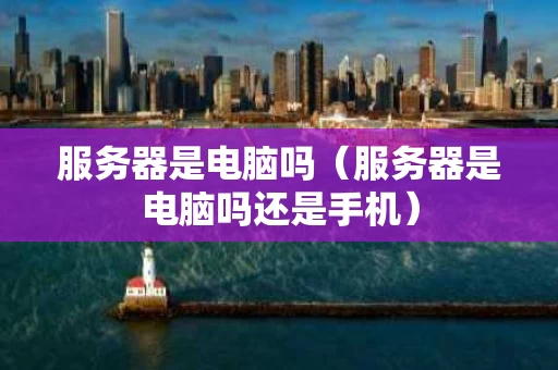 服务器是电脑吗（服务器是电脑吗还是手机）