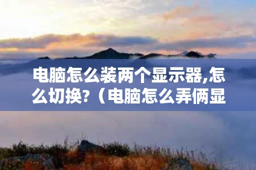 电脑怎么装两个显示器,怎么切换?（电脑怎么弄俩显示器）