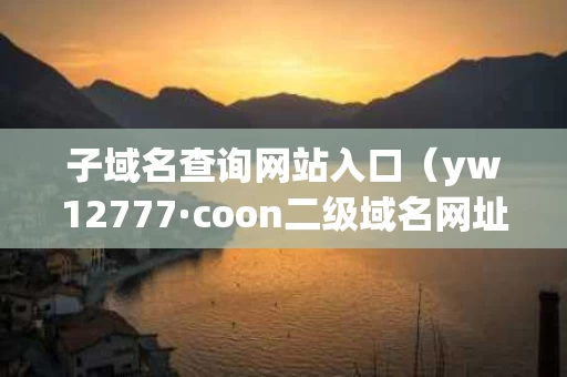子域名查询网站入口（yw12777·coon二级域名网址查询）