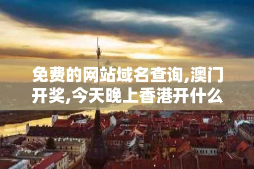 免费的网站域名查询,澳门开奖,今天晚上香港开什么（今晚澳门开奖出什么）