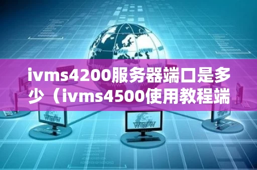 ivms4200服务器端口是多少（ivms4500使用教程端口设置）