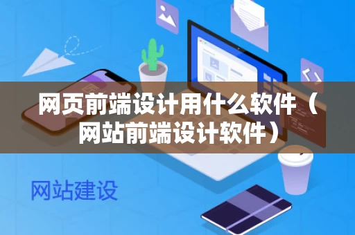网页前端设计用什么软件（网站前端设计软件）
