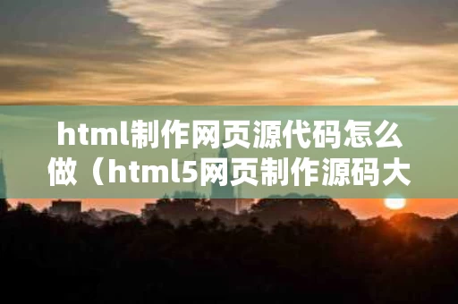 html制作网页源代码怎么做（html5网页制作源码大全）