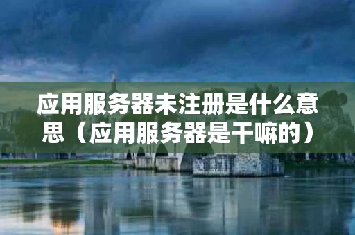 应用服务器未注册是什么意思（应用服务器是干嘛的）