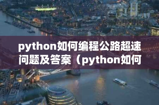 python如何编程公路超速问题及答案（python如何编程公路超速问题及答案）