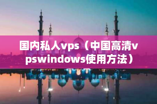 国内私人vps（中国高清vpswindows使用方法）