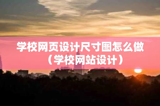 学校网页设计尺寸图怎么做（学校网站设计）