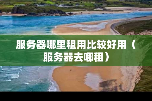服务器哪里租用比较好用（服务器去哪租）