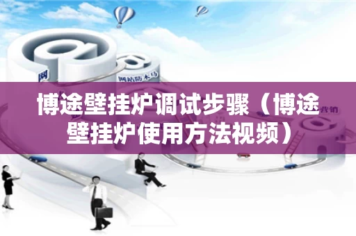 博途壁挂炉调试步骤（博途壁挂炉使用方法视频）