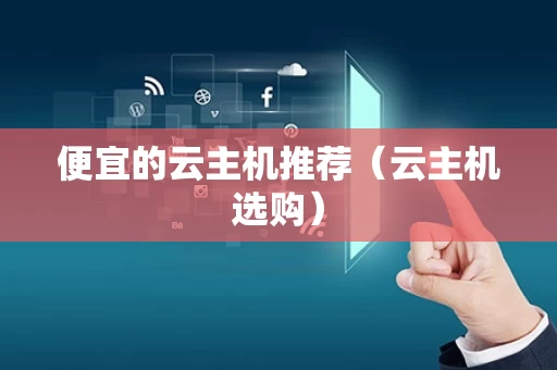 便宜的云主机推荐（云主机选购）