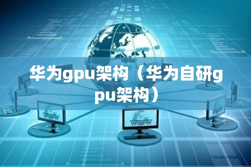 华为gpu架构（华为自研gpu架构）