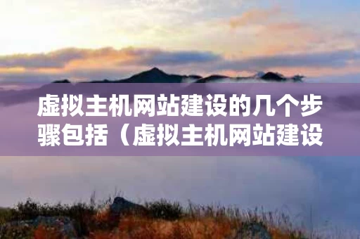 虚拟主机网站建设的几个步骤包括（虚拟主机网站建设的几个步骤包括什么）