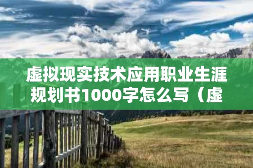 虚拟现实技术应用职业生涯规划书1000字怎么写（虚拟现实技术应用职业生涯规划书1000字怎么写）
