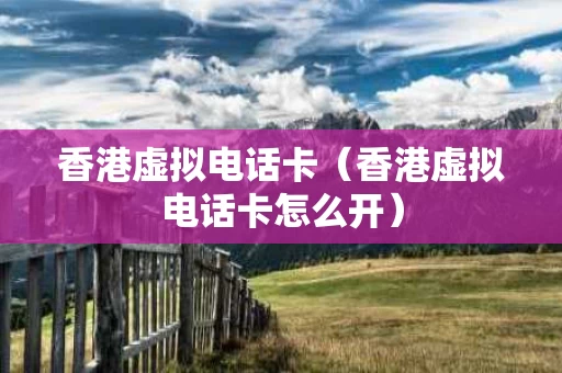 香港虚拟电话卡（香港虚拟电话卡怎么开）
