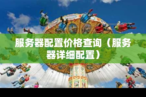 服务器配置价格查询（服务器详细配置）