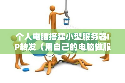 个人电脑搭建小型服务器IP转发（用自己的电脑做服务器搭建网站并让互联网访问）