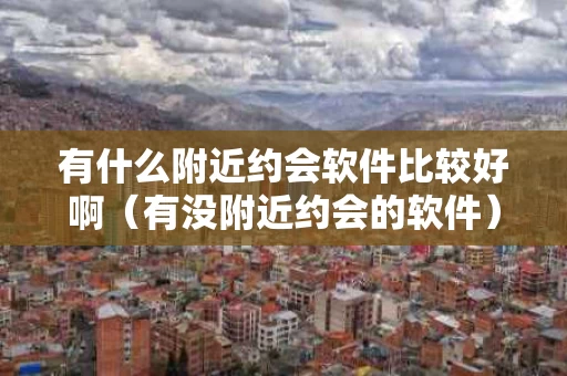 有什么附近约会软件比较好啊（有没附近约会的软件）