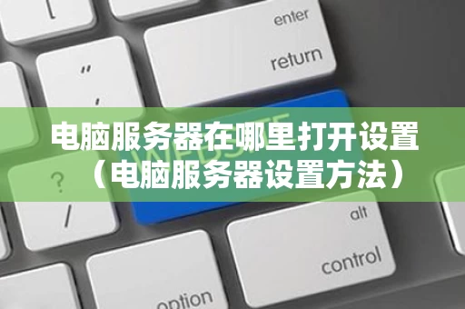 电脑服务器在哪里打开设置（电脑服务器设置方法）