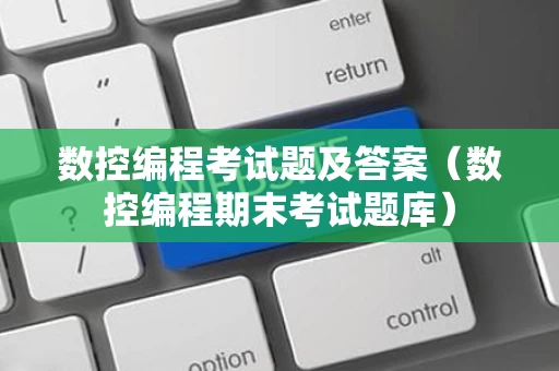数控编程考试题及答案（数控编程期末考试题库）