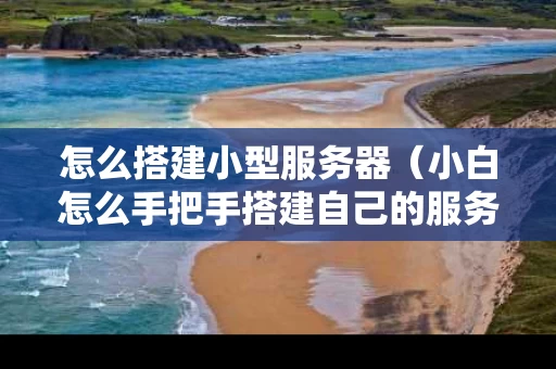 怎么搭建小型服务器（小白怎么手把手搭建自己的服务器）