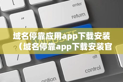 域名停靠应用app下载安装（域名停靠app下载安装官方网站）