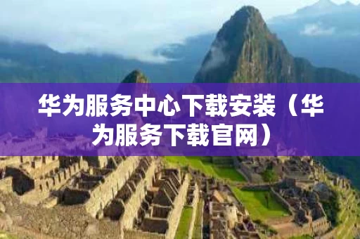 华为服务中心下载安装（华为服务下载官网）