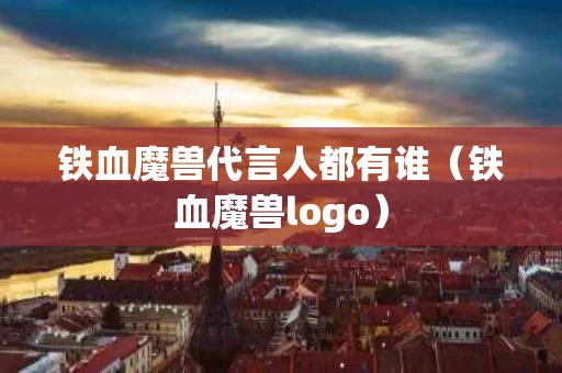 铁血魔兽代言人都有谁（铁血魔兽logo）