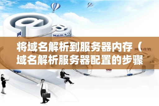 将域名解析到服务器内存（域名解析服务器配置的步骤）