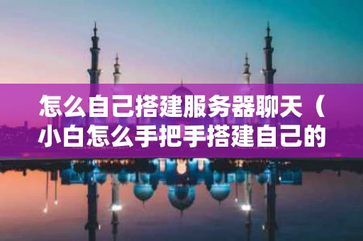 怎么自己搭建服务器聊天（小白怎么手把手搭建自己的服务器）