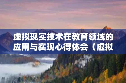 虚拟现实技术在教育领域的应用与实现心得体会（虚拟现实技术在教育中的弊端）
