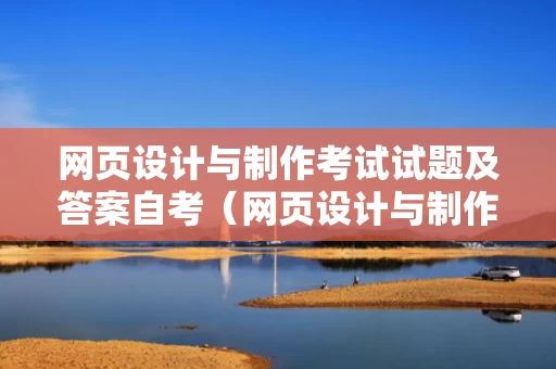 网页设计与制作考试试题及答案自考（网页设计与制作自考知识点06386）