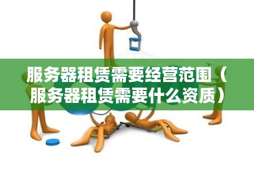 服务器租赁需要经营范围（服务器租赁需要什么资质）
