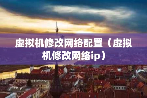 虚拟机修改网络配置（虚拟机修改网络ip）