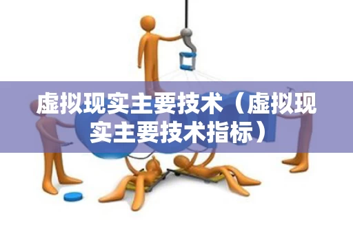 虚拟现实主要技术（虚拟现实主要技术指标）
