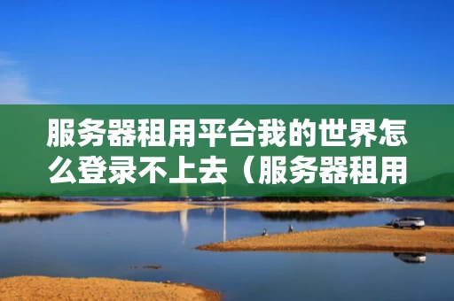 服务器租用平台我的世界怎么登录不上去（服务器租用平台我的世界怎么登录不上去了）