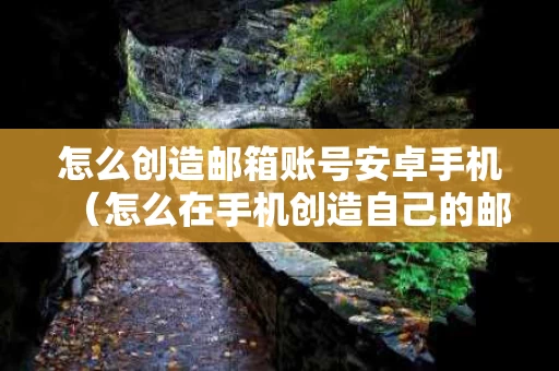 怎么创造邮箱账号安卓手机（怎么在手机创造自己的邮箱）