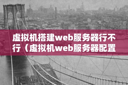 虚拟机搭建web服务器行不行（虚拟机web服务器配置步骤）