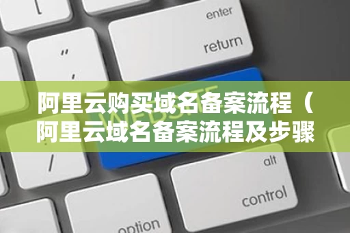 阿里云购买域名备案流程（阿里云域名备案流程及步骤）