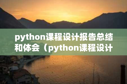python课程设计报告总结和体会（python课程设计题目有哪些）