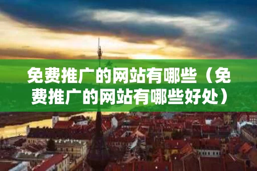 免费推广的网站有哪些（免费推广的网站有哪些好处）