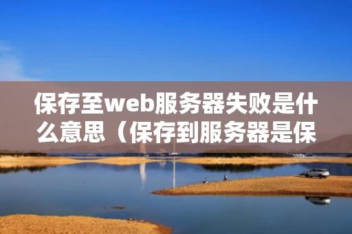 保存至web服务器失败是什么意思（保存到服务器是保存到哪）