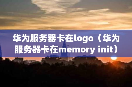 华为服务器卡在logo（华为服务器卡在memory init）
