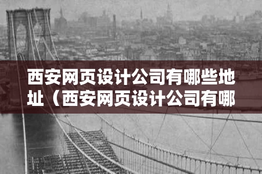 西安网页设计公司有哪些地址（西安网页设计公司有哪些地址呢）