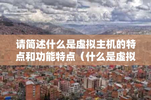请简述什么是虚拟主机的特点和功能特点（什么是虚拟主机?包括哪些功能?）