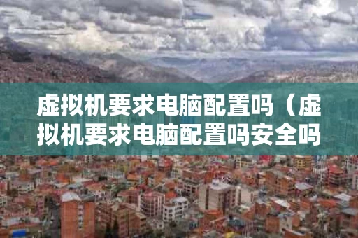 虚拟机要求电脑配置吗（虚拟机要求电脑配置吗安全吗）