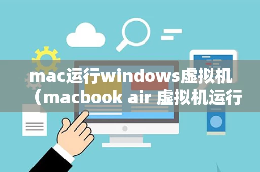mac运行windows虚拟机（macbook air 虚拟机运行windows卡不卡）